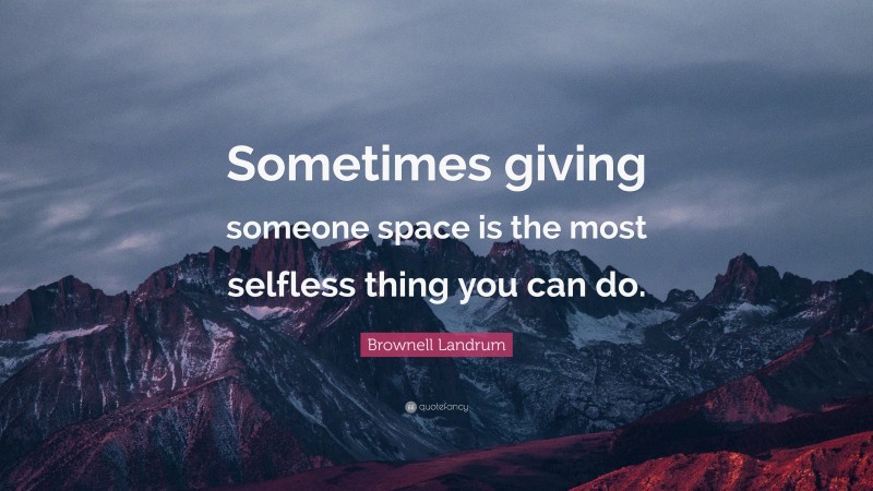 Brownell Landrum Quote: “Sometimes giving someone space is the most selfless thing you can do.”