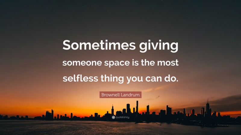 Brownell Landrum Quote: “Sometimes giving someone space is the most selfless thing you can do.”