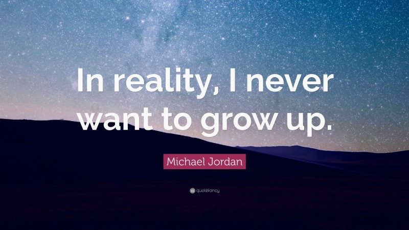 Michael Jordan Quote: “In reality, I never want to grow up.”