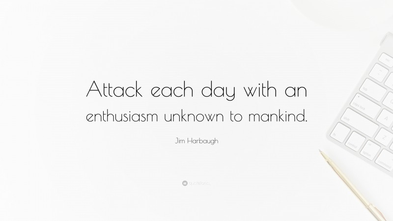 Jim Harbaugh Quote: “Attack each day with an enthusiasm unknown to mankind.”
