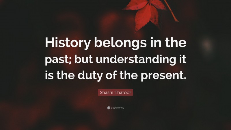 Shashi Tharoor Quote: “History belongs in the past; but understanding it is the duty of the present.”