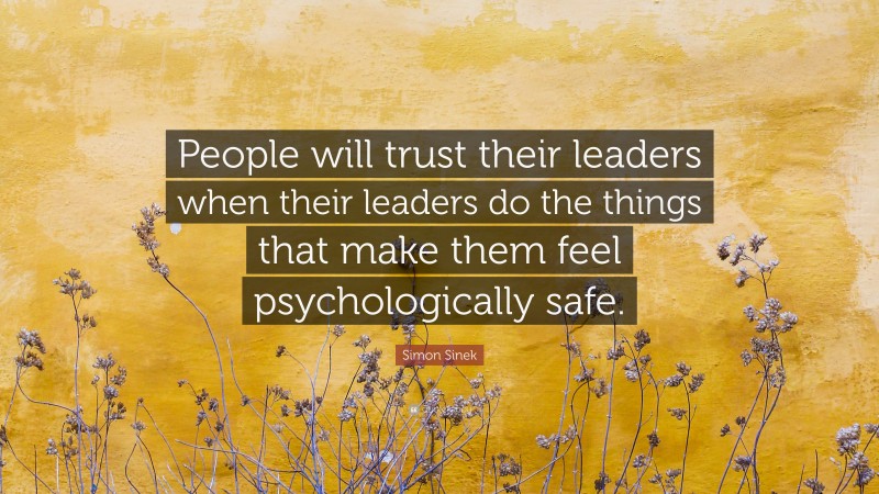 Simon Sinek Quote: “People will trust their leaders when their leaders do the things that make them feel psychologically safe.”