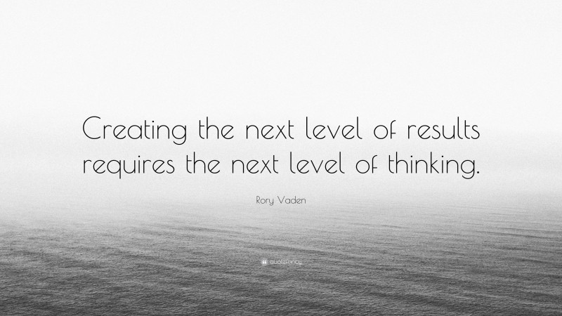 Rory Vaden Quote: “Creating the next level of results requires the next level of thinking.”