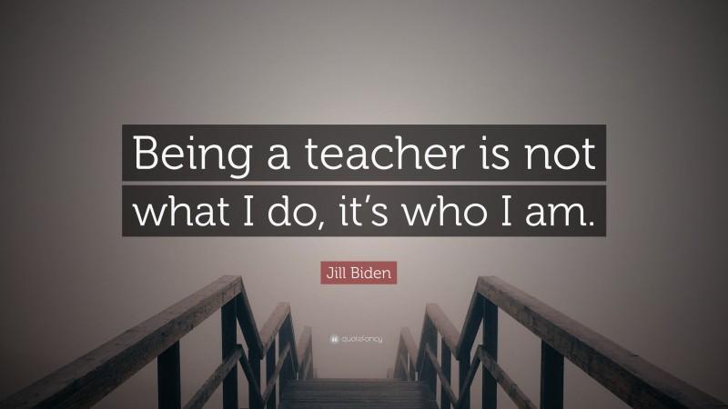 Jill Biden Quote: “Being a teacher is not what I do, it’s who I am.”