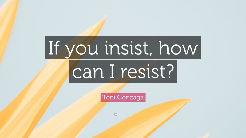 Toni Gonzaga Quote: “If you insist, how can I resist?”