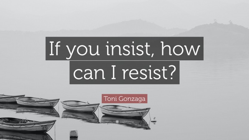 Toni Gonzaga Quote: “If you insist, how can I resist?”