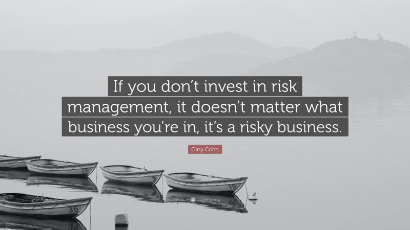 Gary Cohn Quote: “If you don’t invest in risk management, it doesn’t matter what business you’re in, it’s a risky business.”