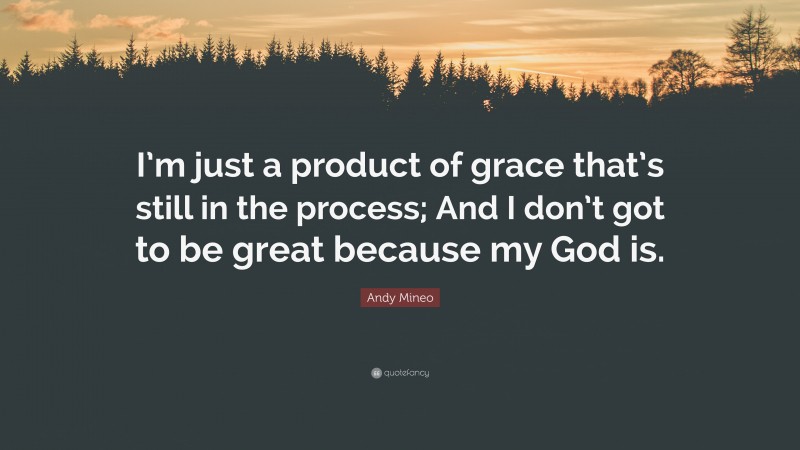 Andy Mineo Quote: “I’m just a product of grace that’s still in the process; And I don’t got to be great because my God is.”