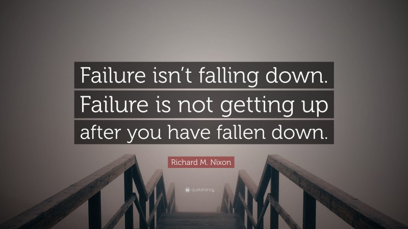 Richard M. Nixon Quote: “Failure isn’t falling down. Failure is not getting up after you have fallen down.”