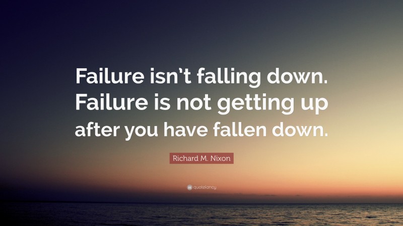 Richard M. Nixon Quote: “Failure isn’t falling down. Failure is not getting up after you have fallen down.”