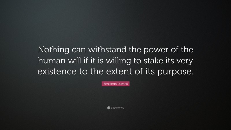 Benjamin Disraeli Quote: “Nothing can withstand the power of the human will if it is willing to stake its very existence to the extent of its purpose.”
