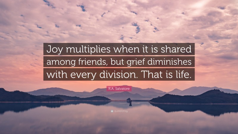 R.A. Salvatore Quote: “Joy multiplies when it is shared among friends, but grief diminishes with every division. That is life.”