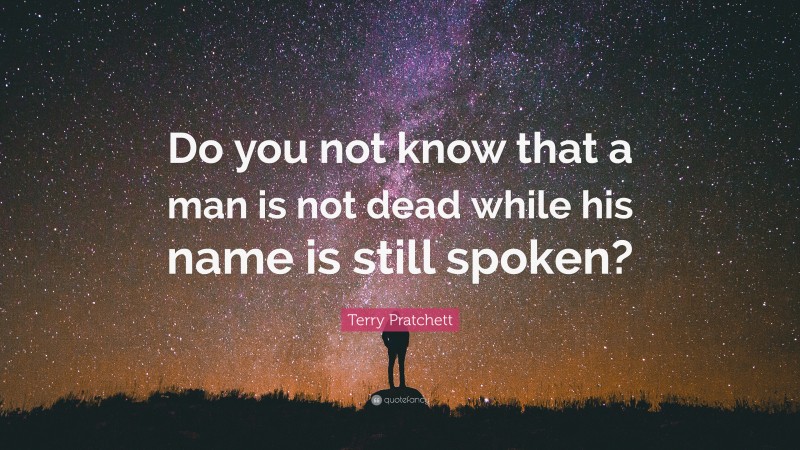 Terry Pratchett Quote: “Do you not know that a man is not dead while his name is still spoken?”