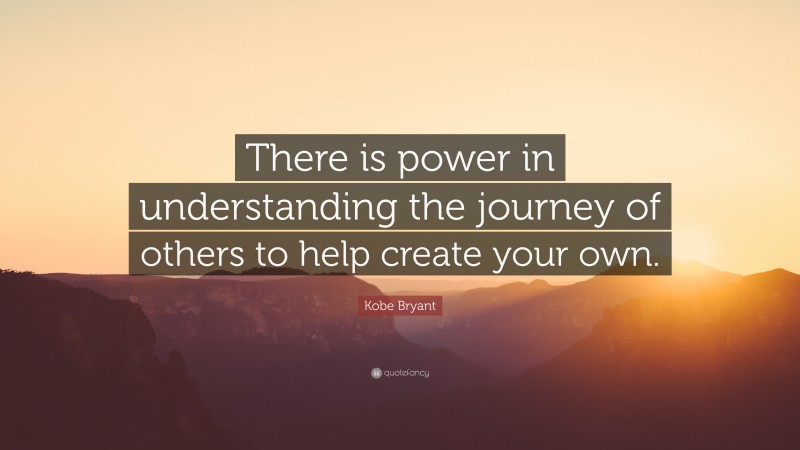 Kobe Bryant Quote: “There is power in understanding the journey of others to help create your own.”