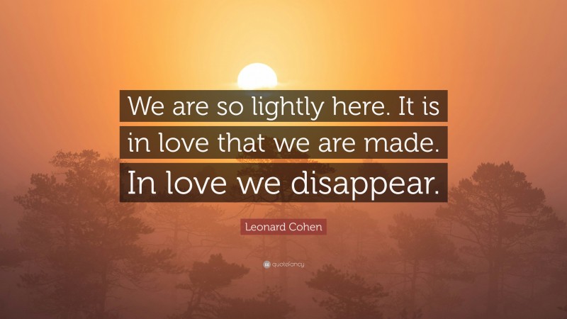 Leonard Cohen Quote: “We are so lightly here. It is in love that we are made. In love we disappear.”