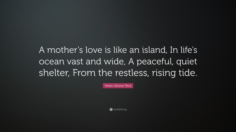 Helen Steiner Rice Quote: “A mother’s love is like an island, In life’s ocean vast and wide, A peaceful, quiet shelter, From the restless, rising tide.”