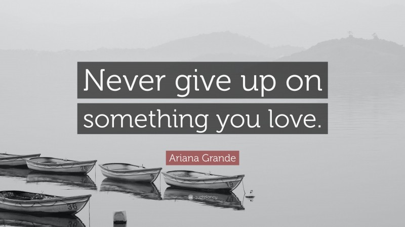 Ariana Grande Quote: “Never give up on something you love.”