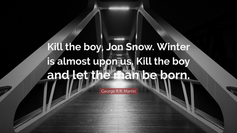 George R.R. Martin Quote: “Kill the boy, Jon Snow. Winter is almost upon us. Kill the boy and let the man be born.”