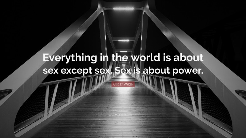 Oscar Wilde Quote: “Everything in the world is about sex except sex. Sex is about power.”