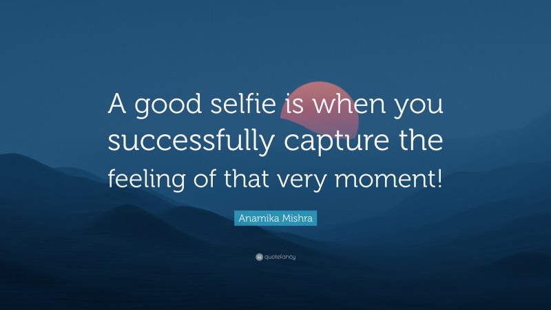 Anamika Mishra Quote: “A good selfie is when you successfully capture the feeling of that very moment!”
