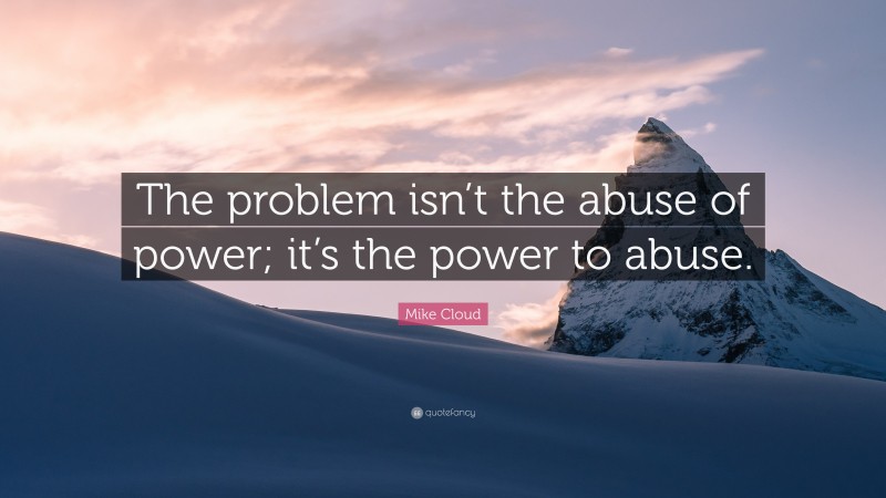 Mike Cloud Quote: “The problem isn’t the abuse of power; it’s the power to abuse.”