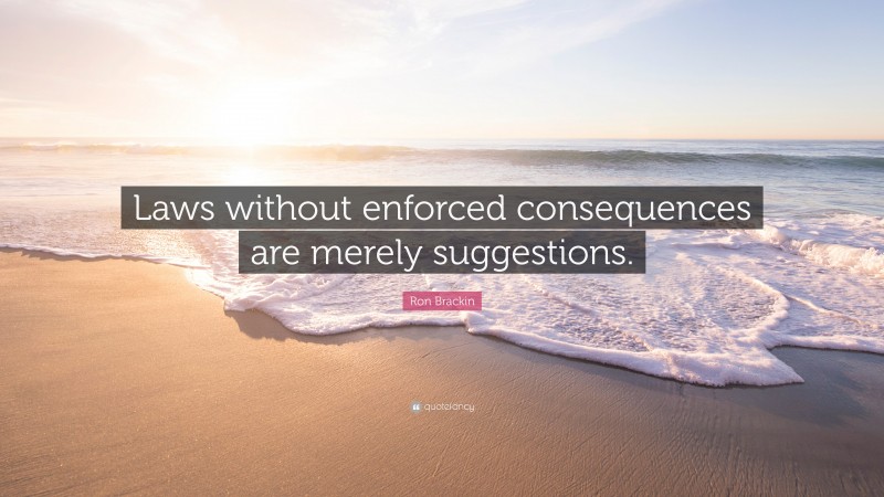 Ron Brackin Quote: “Laws without enforced consequences are merely suggestions.”