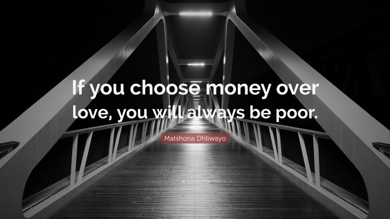 Matshona Dhliwayo Quote: “If you choose money over love, you will always be poor.”
