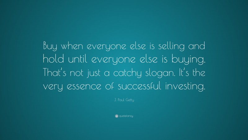 J. Paul Getty Quote: “Buy when everyone else is selling and hold until everyone else is buying. That’s not just a catchy slogan. It’s the very essence of successful investing.”
