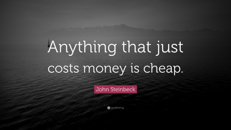 John Steinbeck Quote: “Anything that just costs money is cheap.”