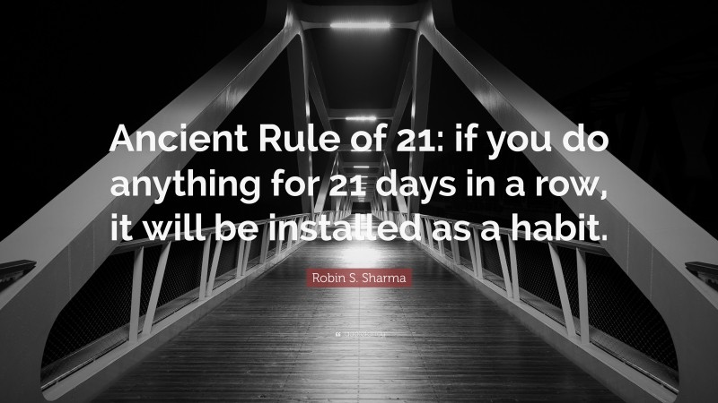 Robin S. Sharma Quote: “Ancient Rule of 21: if you do anything for 21 days in a row, it will be installed as a habit.”