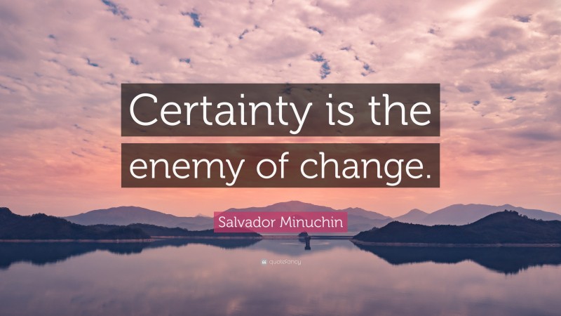 Salvador Minuchin Quote: “Certainty is the enemy of change.”