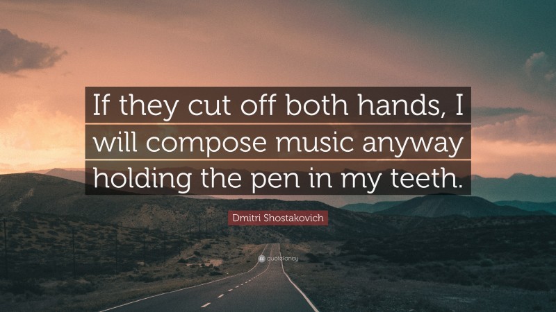 Dmitri Shostakovich Quote: “If they cut off both hands, I will compose music anyway holding the pen in my teeth.”