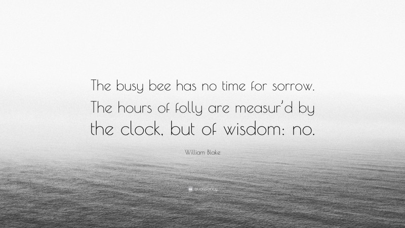 William Blake Quote: “The busy bee has no time for sorrow. The hours of folly are measur’d by the clock, but of wisdom: no.”