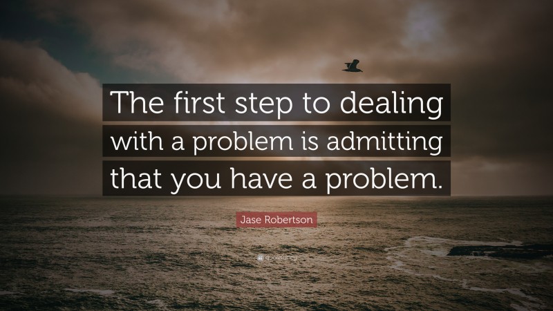 Jase Robertson Quote: “The first step to dealing with a problem is admitting that you have a problem.”