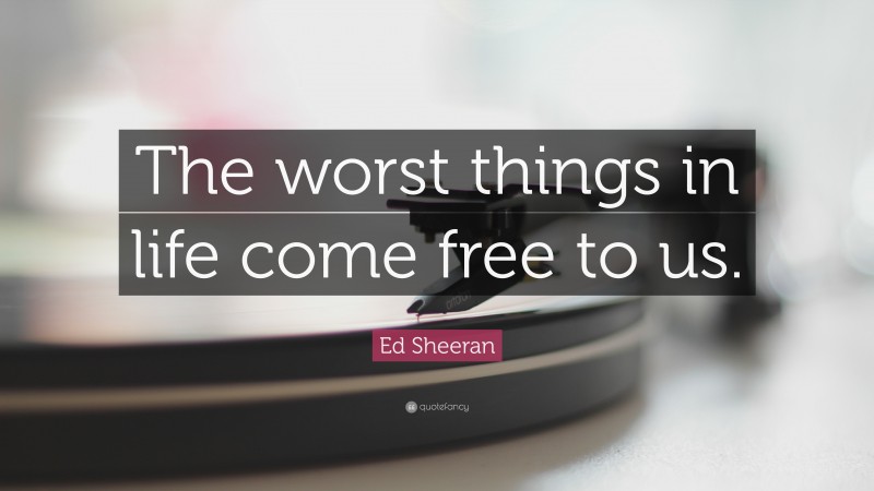 Ed Sheeran Quote: “The worst things in life come free to us.”