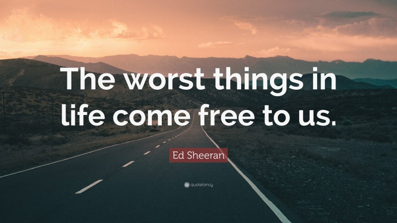 Ed Sheeran Quote: “The worst things in life come free to us.”