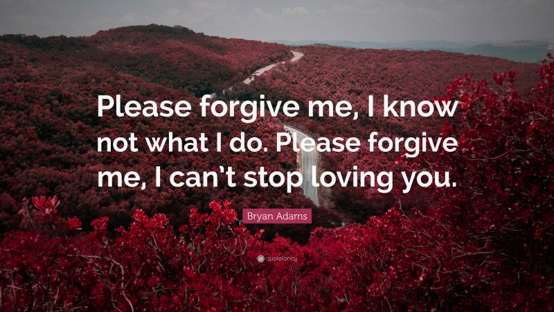 Bryan Adams Quote: “Please forgive me, I know not what I do. Please forgive me, I can’t stop loving you.”