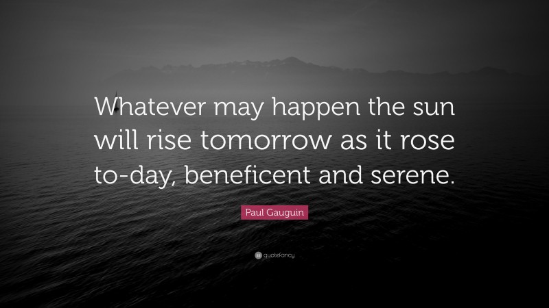 Paul Gauguin Quote: “Whatever may happen the sun will rise tomorrow as it rose to-day, beneficent and serene.”