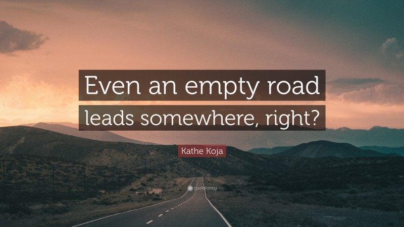 Kathe Koja Quote: “Even an empty road leads somewhere, right?”