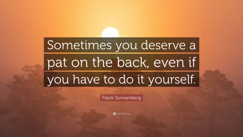 Frank Sonnenberg Quote: “Sometimes you deserve a pat on the back, even if you have to do it yourself.”