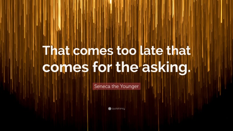 Seneca the Younger Quote: “That comes too late that comes for the asking.”