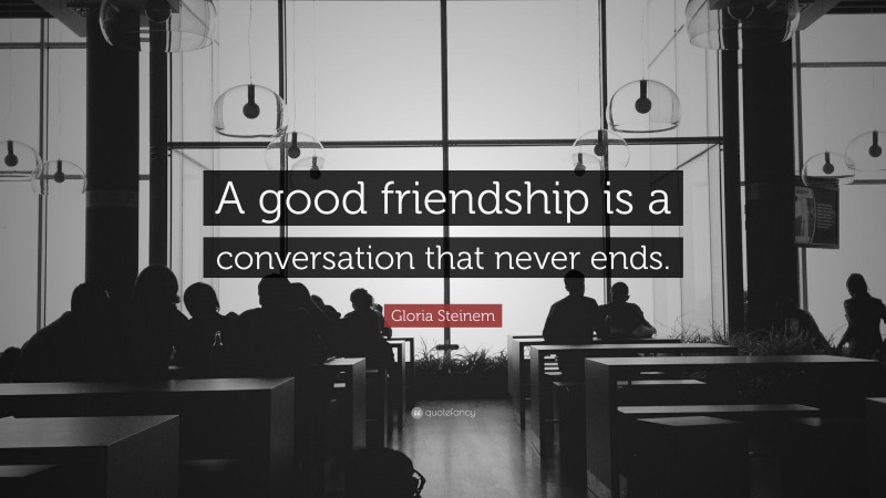 Gloria Steinem Quote: “A good friendship is a conversation that never ends.”