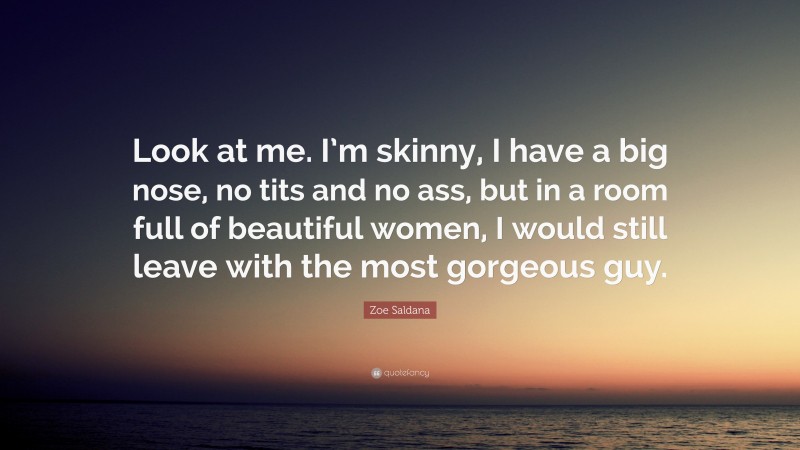 Zoe Saldana Quote: “Look at me. I’m skinny, I have a big nose, no tits and no ass, but in a room full of beautiful women, I would still leave with the most gorgeous guy.”