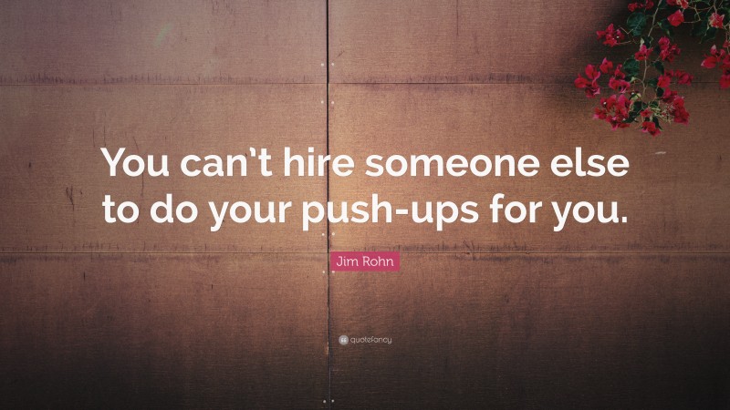 Jim Rohn Quote: “You can’t hire someone else to do your push-ups for you.”