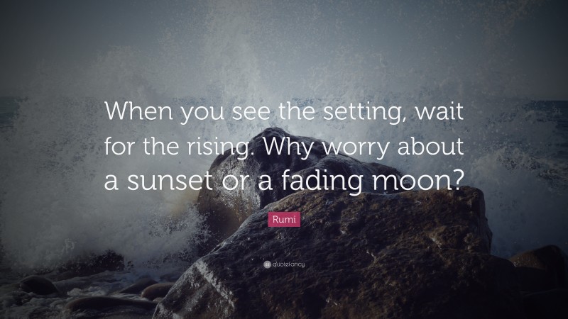 Rumi Quote: “When you see the setting, wait for the rising. Why worry about a sunset or a fading moon?”
