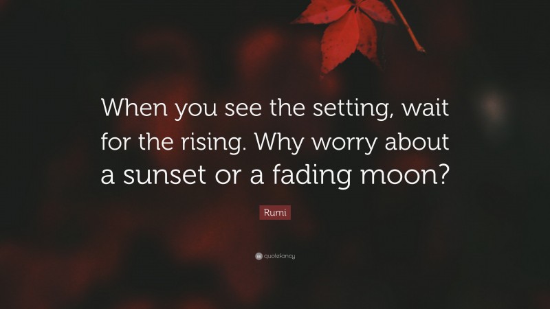 Rumi Quote: “When you see the setting, wait for the rising. Why worry about a sunset or a fading moon?”