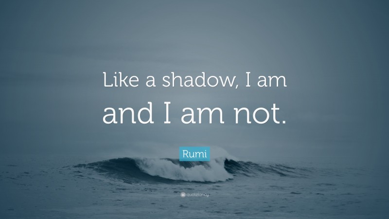Rumi Quote: “Like a shadow, I am and I am not.”