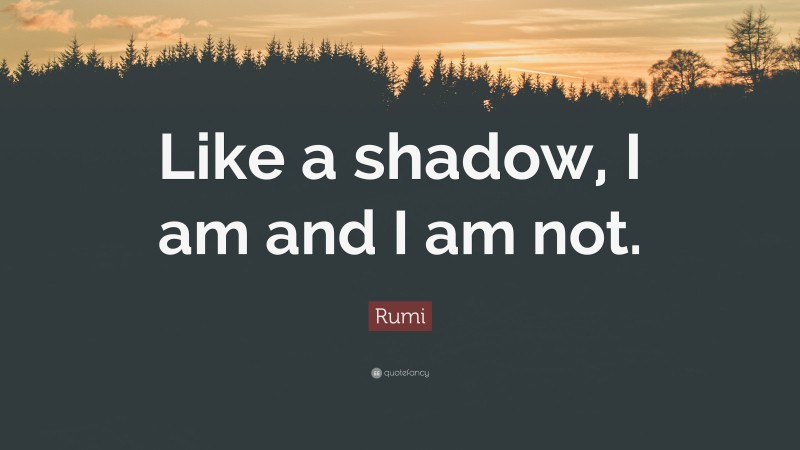 Rumi Quote: “Like a shadow, I am and I am not.”