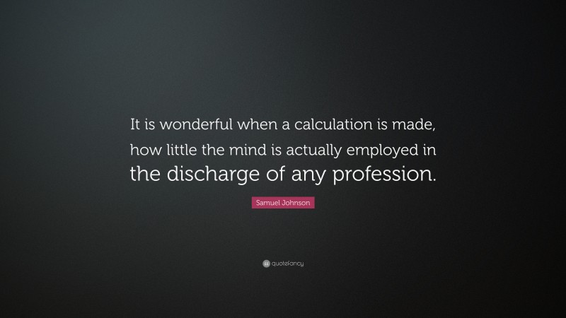Samuel Johnson Quote: “It is wonderful when a calculation is made, how little the mind is actually employed in the discharge of any profession.”