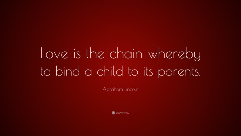 Abraham Lincoln Quote: “Love is the chain whereby to bind a child to its parents.”